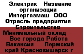 Электрик › Название организации ­ Интергазмаш, ООО › Отрасль предприятия ­ Строительство › Минимальный оклад ­ 1 - Все города Работа » Вакансии   . Пермский край,Красновишерск г.